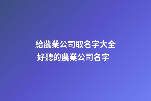 給農業公司取名字大全 好聽的農業公司名字-第1張-公司起名-玄機派